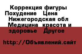 Коррекция фигуры, Похудение › Цена ­ 400 - Нижегородская обл. Медицина, красота и здоровье » Другое   